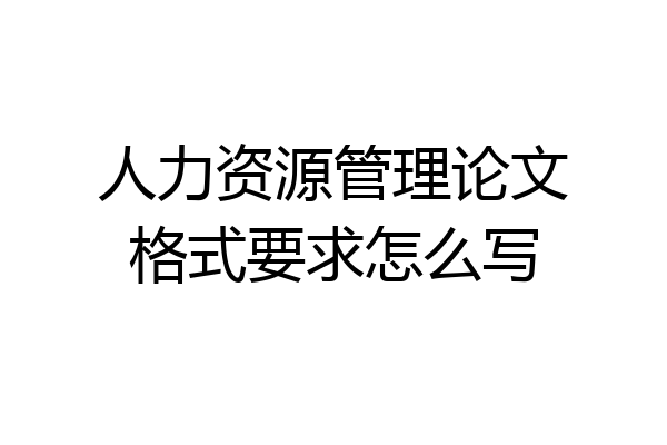 人力资源管理论文格式要求怎么写