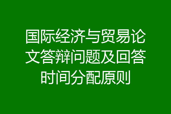 国际经济与贸易论文答辩问题及回答时间分配原则