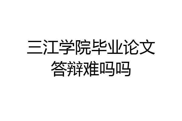 三江学院毕业论文答辩难吗吗
