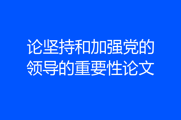 论坚持和加强党的领导的重要性论文