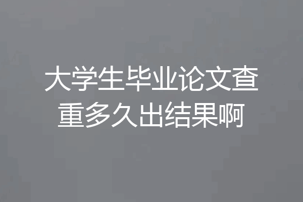 大学生毕业论文查重多久出结果啊