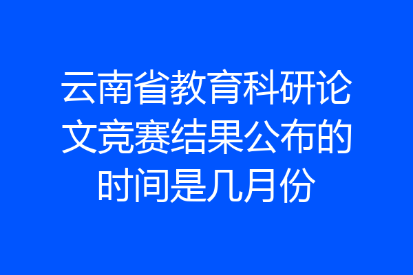 云南省教育科研论文竞赛结果公布的时间是几月份