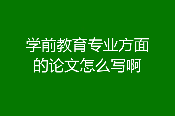 学前教育专业方面的论文怎么写啊
