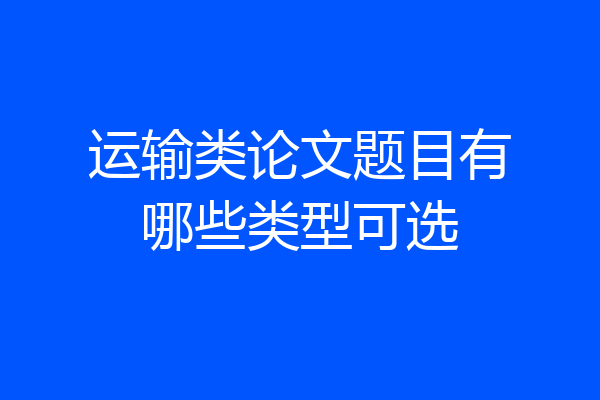 运输类论文题目有哪些类型可选