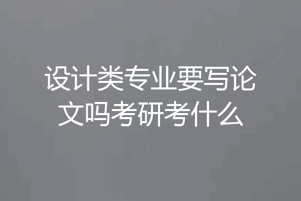设计类专业要写论文吗考研考什么
