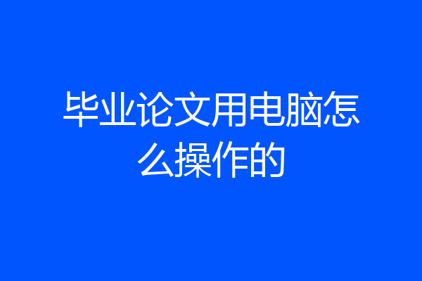 毕业论文用电脑怎么操作的