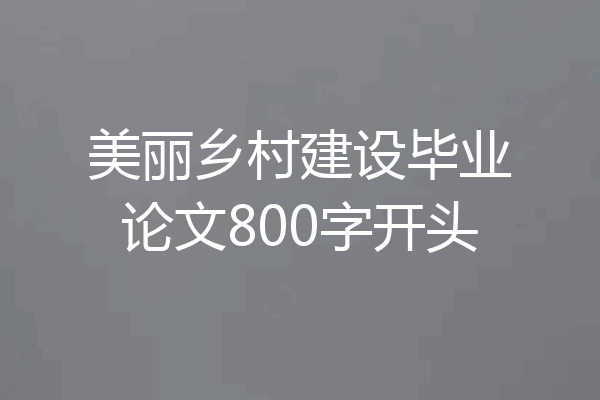 美丽乡村建设毕业论文800字开头