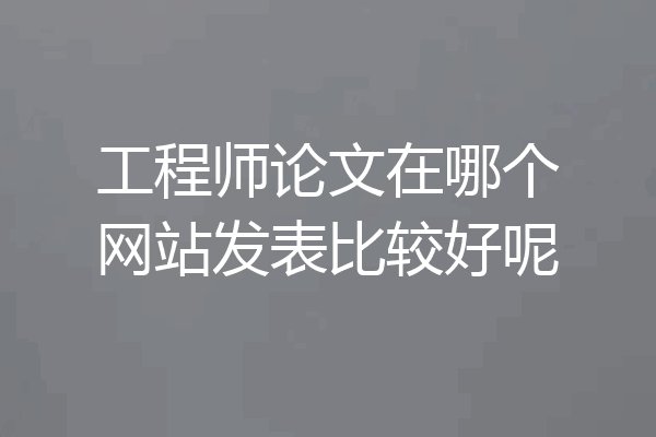 工程师论文在哪个网站发表比较好呢