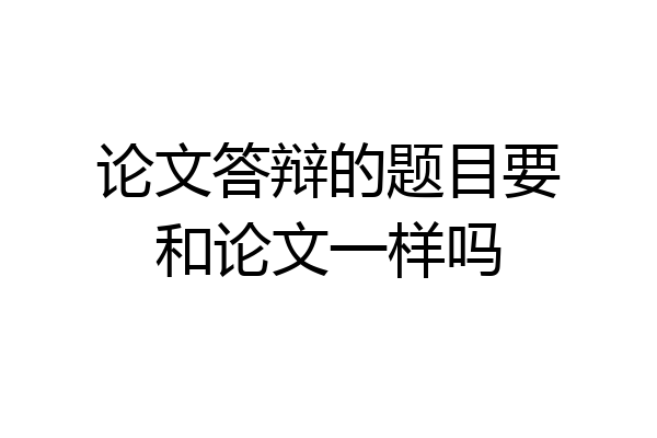 论文答辩的题目要和论文一样吗