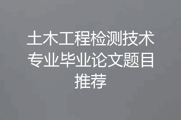 土木工程检测技术专业毕业论文题目推荐