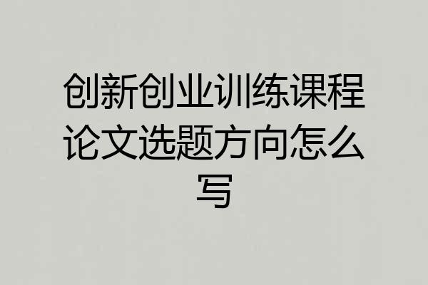 创新创业训练课程论文选题方向怎么写