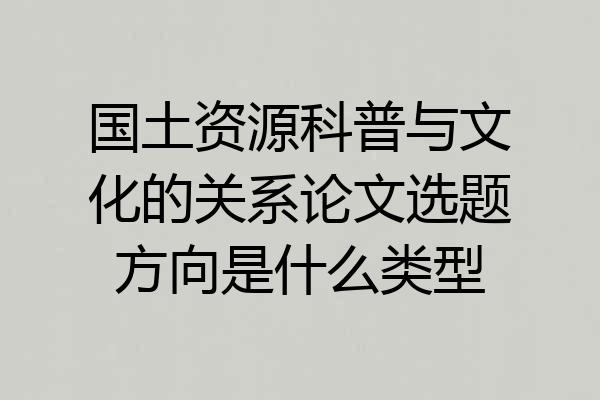 国土资源科普与文化的关系论文选题方向是什么类型