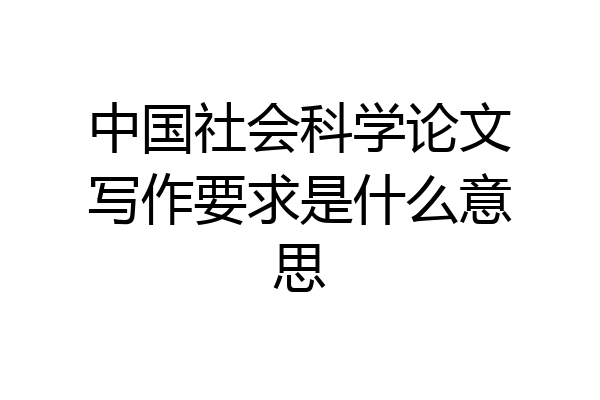 中国社会科学论文写作要求是什么意思