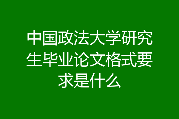 中国政法大学研究生毕业论文格式要求是什么