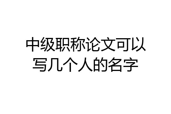 中级职称论文可以写几个人的名字