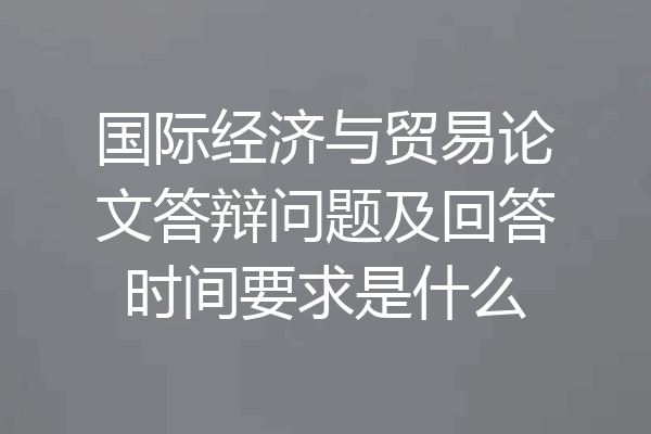 国际经济与贸易论文答辩问题及回答时间要求是什么