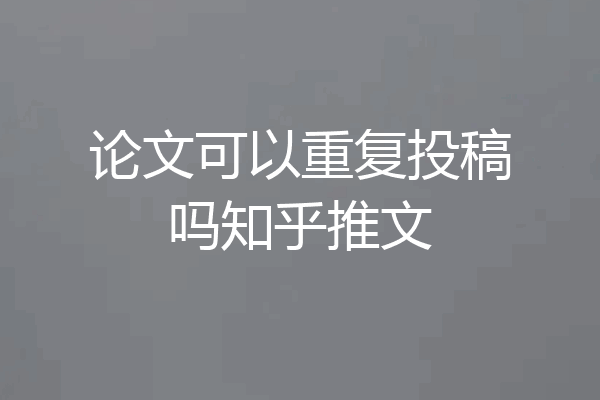论文可以重复投稿吗知乎推文