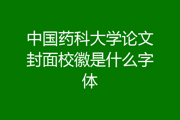 中国药科大学论文封面校徽是什么字体
