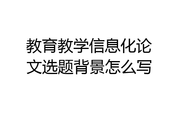 教育教学信息化论文选题背景怎么写