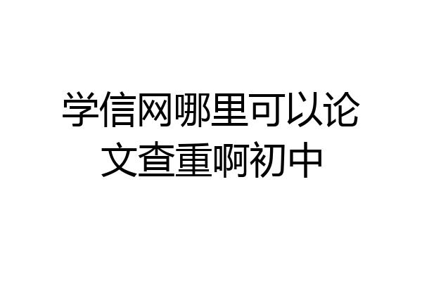 学信网哪里可以论文查重啊初中
