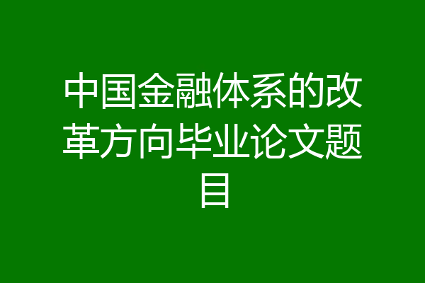 中国金融体系的改革方向毕业论文题目