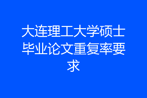 大连理工大学硕士毕业论文重复率要求
