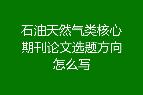 石油天然气类核心期刊论文选题方向怎么写