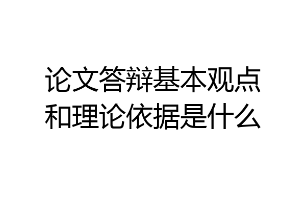 论文答辩基本观点和理论依据是什么