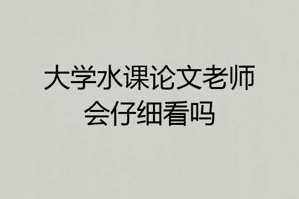 大学水课论文老师会仔细看吗