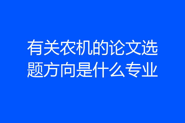 有关农机的论文选题方向是什么专业