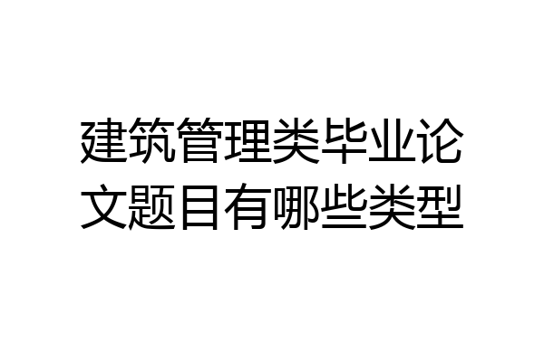建筑管理类毕业论文题目有哪些类型
