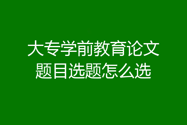 大专学前教育论文题目选题怎么选