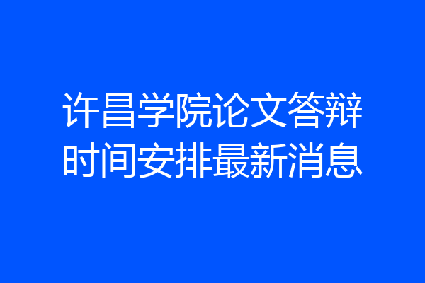 许昌学院论文答辩时间安排最新消息