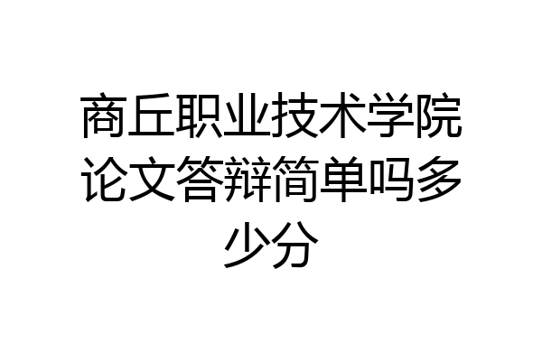商丘职业技术学院论文答辩简单吗多少分