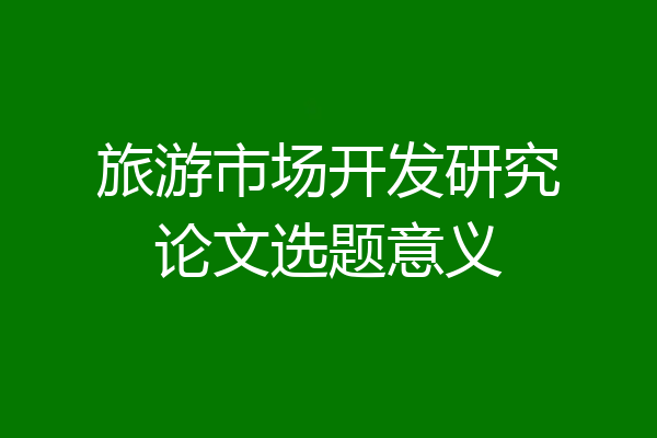 旅游市场开发研究论文选题意义