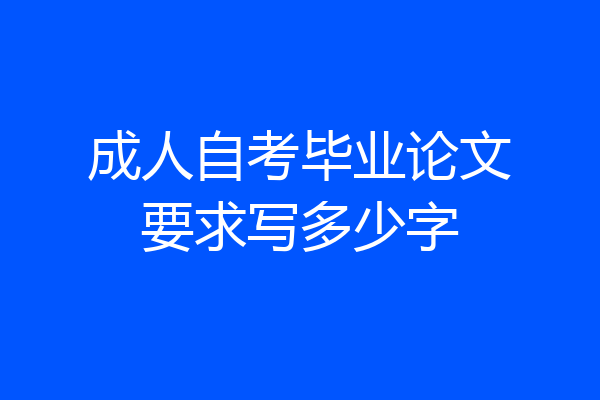 成人自考毕业论文要求写多少字