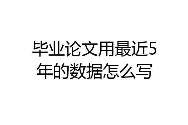 毕业论文用最近5年的数据怎么写