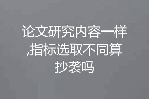 论文研究内容一样,指标选取不同算抄袭吗
