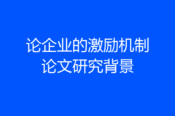 论企业的激励机制论文研究背景
