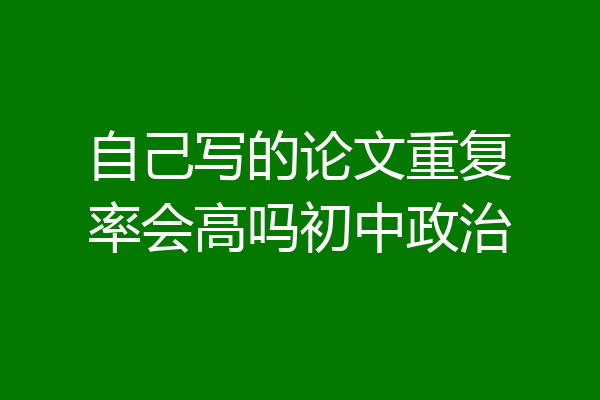 自己写的论文重复率会高吗初中政治