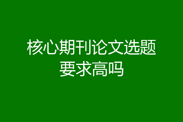 核心期刊论文选题要求高吗