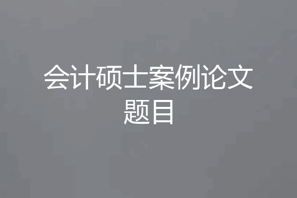 会计硕士案例论文题目