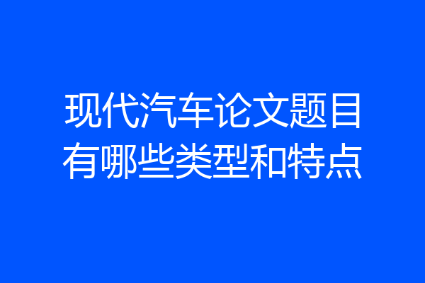 现代汽车论文题目有哪些类型和特点
