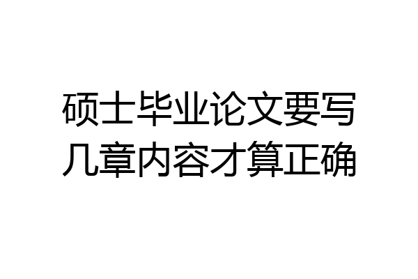 硕士毕业论文要写几章内容才算正确