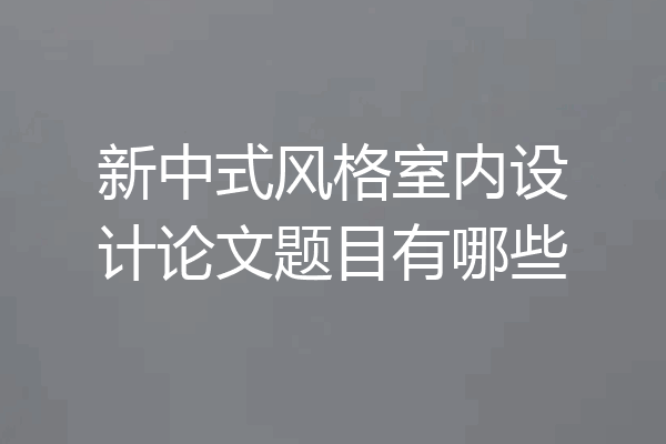 新中式风格室内设计论文题目有哪些