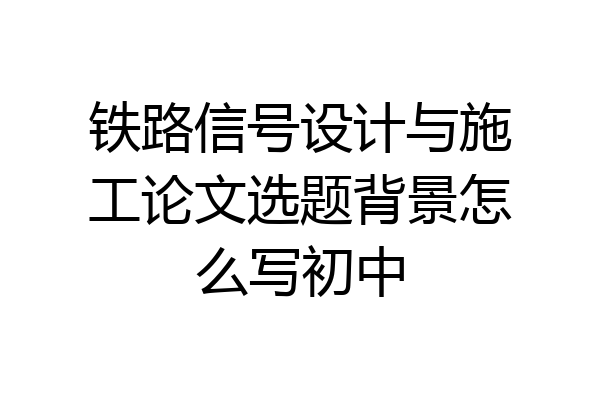 铁路信号设计与施工论文选题背景怎么写初中