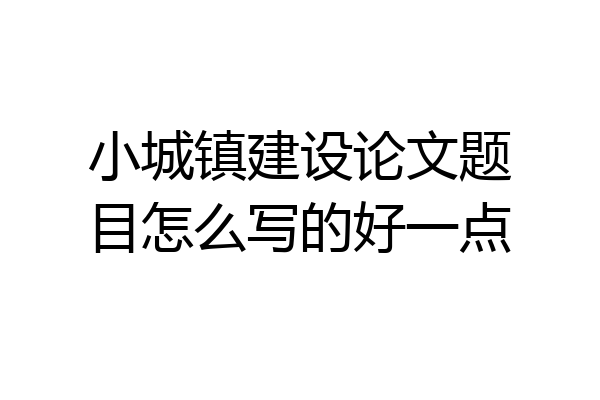 小城镇建设论文题目怎么写的好一点