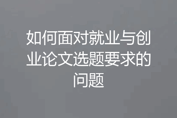 如何面对就业与创业论文选题要求的问题