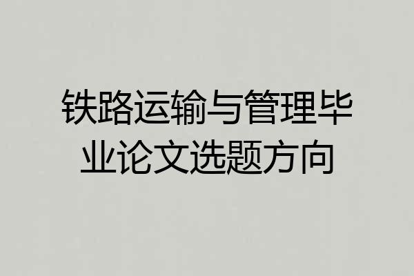 铁路运输与管理毕业论文选题方向