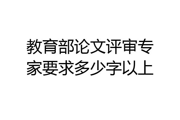 教育部论文评审专家要求多少字以上